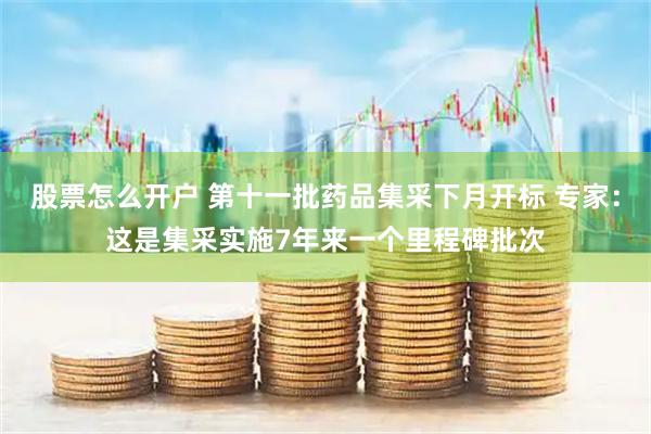 股票怎么开户 第十一批药品集采下月开标 专家：这是集采实施7年来一个里程碑批次