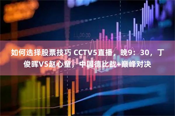 如何选择股票技巧 CCTV5直播，晚9：30，丁俊晖VS赵心童，中国德比战+巅峰对决